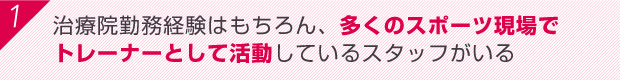 治療院勤務経験はもちろん、多くのスポーツ現場でトレーナーとして活動しているスタッフがいる