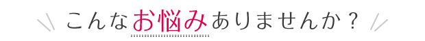 こんなお悩みありませんか?