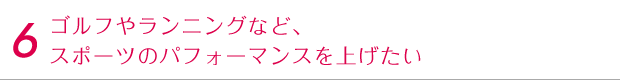 ゴルフやランニングなど、スポーツのパフォーマンスを上げたい