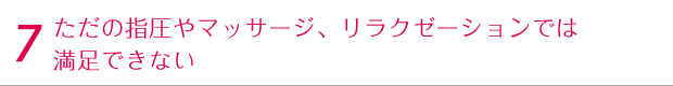 ただの指圧やマッサージ、リラクゼーションでは満足できない